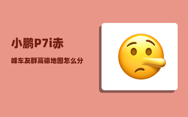 小鹏P7i赤峰车友群_高德地图怎么分享位置给小鹏p7-图1