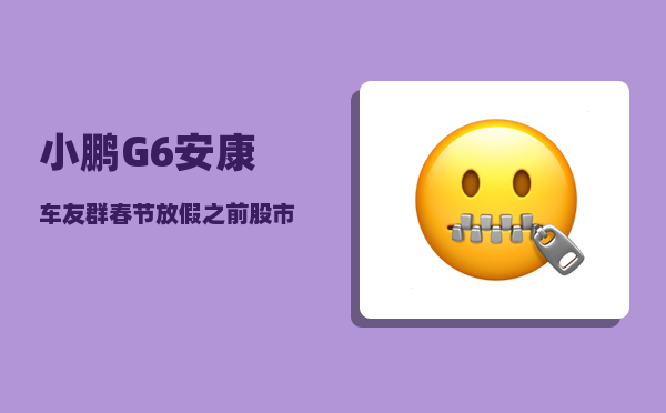 小鹏G6安康车友群_春节放假之前股市会怎么走-图1