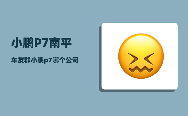 小鹏P7南平车友群_小鹏p7哪个公司的-图1