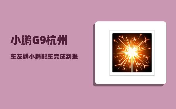 小鹏G9杭州车友群_小鹏配车完成到提车要多久-图1