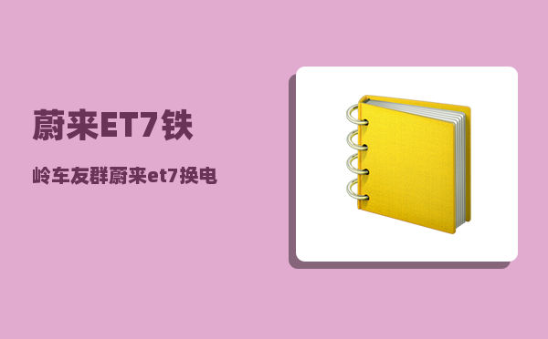 蔚来ET7铁岭车友群_蔚来et7换电过程-图1