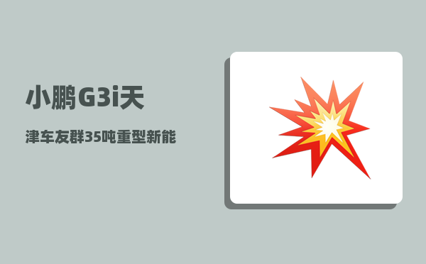 小鹏G3i天津车友群_35吨重型新能源车售价-图1