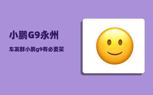 小鹏G9永州车友群_小鹏g9有必要买max吗-图1