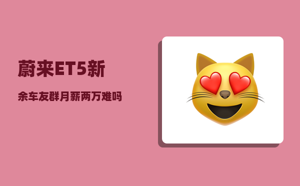 蔚来ET5新余车友群_月薪两万难吗-图1