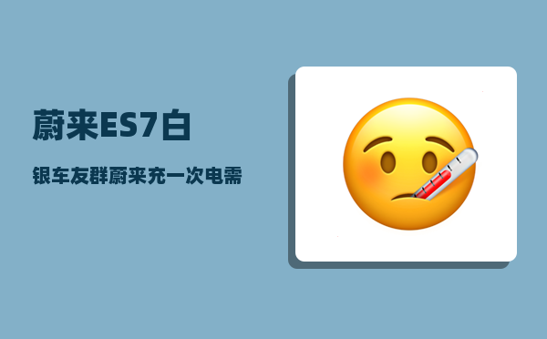 蔚来ES7白银车友群_蔚来充一次电需要多少度电-图1