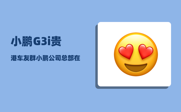 小鹏G3i贵港车友群_小鹏公司总部在广州哪里-图1