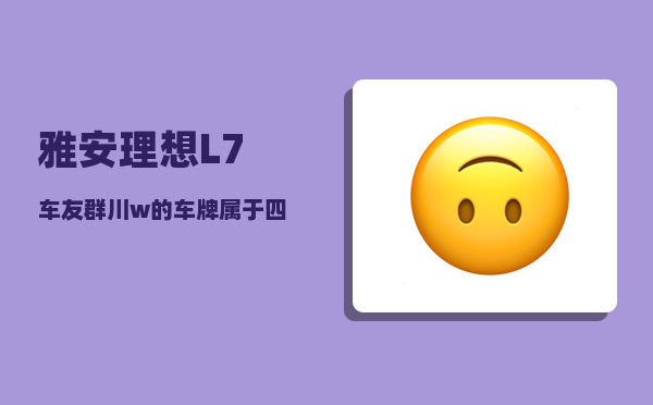 雅安理想L7车友群_川w的车牌属于四川哪个地方的-图1