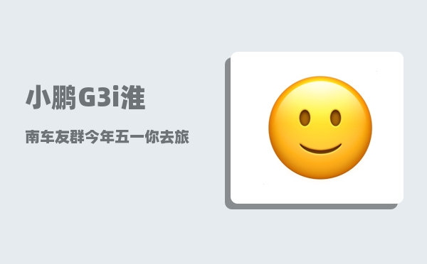 小鹏G3i淮南车友群_今年五一你去旅游了吗-图1