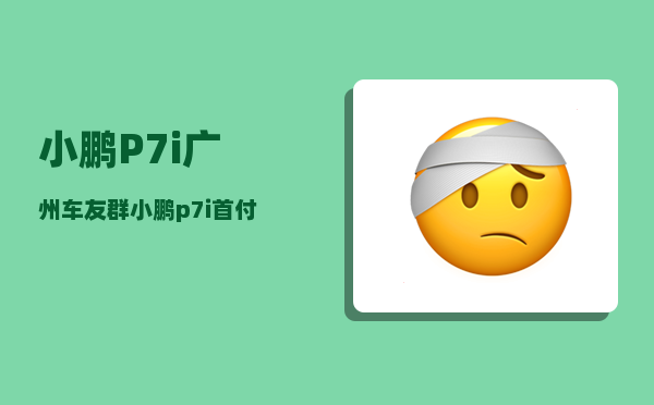 小鹏P7i广州车友群_小鹏p7i首付1成五年免息是真的吗-图1