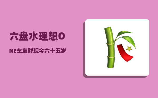 六盘水理想ONE车友群_现今六十五岁的老人该怎样生活比较好-图1