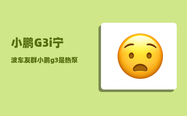 小鹏G3i宁波车友群_小鹏g3i百公里加速测试-图1