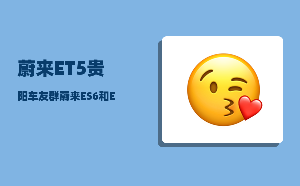 蔚来ET5贵阳车友群_蔚来ES6和ET5T怎么选-图1
