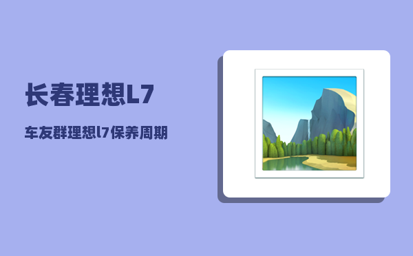 长春理想L7车友群_理想l7保养周期及费用-图1