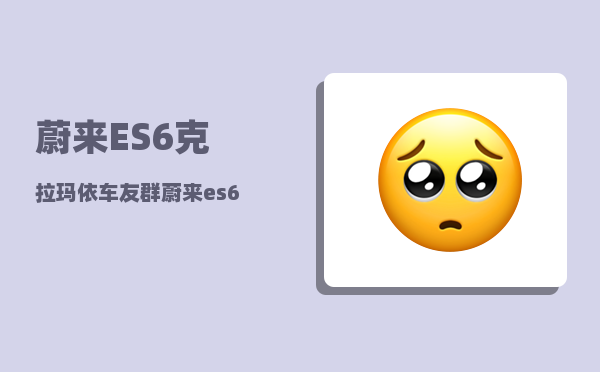 蔚来ES6克拉玛依车友群_蔚来es6首发纪念版值得买吗-图1