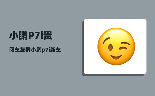 小鹏P7i贵阳车友群_小鹏p7i新车权益有哪些-图1