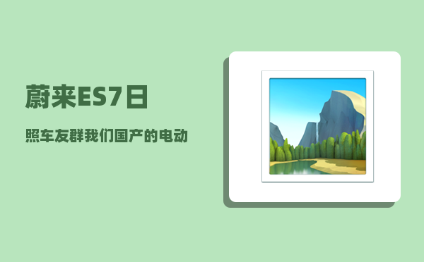 蔚来ES7日照车友群_我们国产的电动车能不能击败日系车-图1
