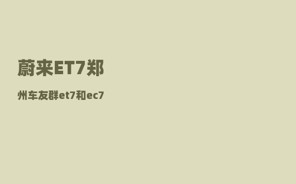 蔚来ET7郑州车友群_et7和ec7哪个更值得买-图1