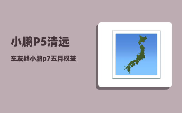 小鹏P5清远车友群_小鹏p7五月权益调整-图1