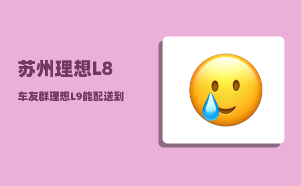 苏州理想L8车友群_理想L9能配送到家吗-图1