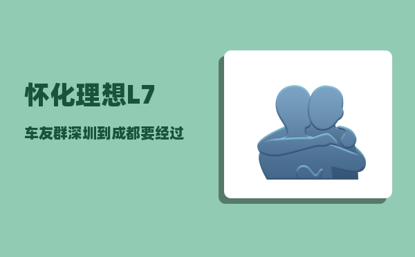 怀化理想L7车友群_深圳到成都要经过哪些站-图1
