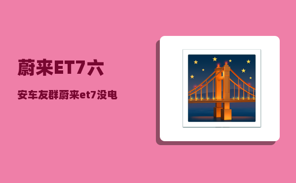 蔚来ET7六安车友群_蔚来et7没电了怎么办-图1