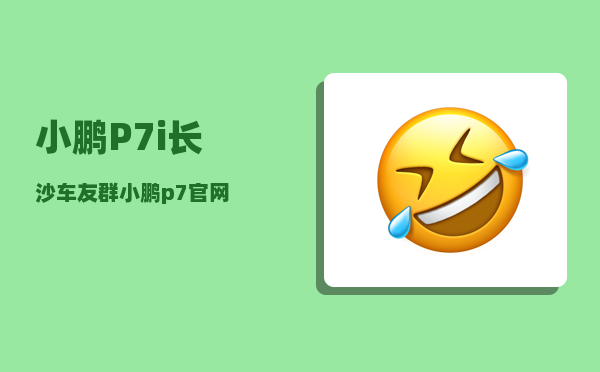 小鹏P7i长沙车友群_小鹏p7官网-图1
