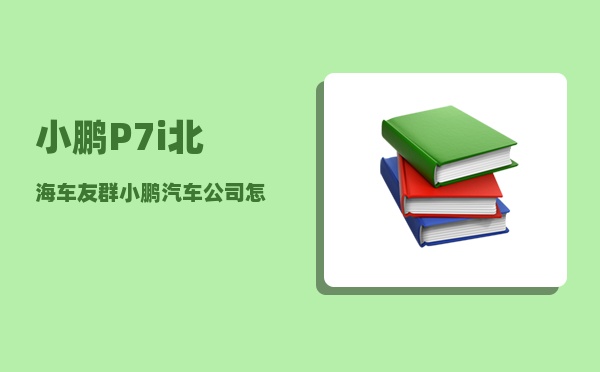 小鹏P7i北海车友群_小鹏汽车公司怎么样-图1