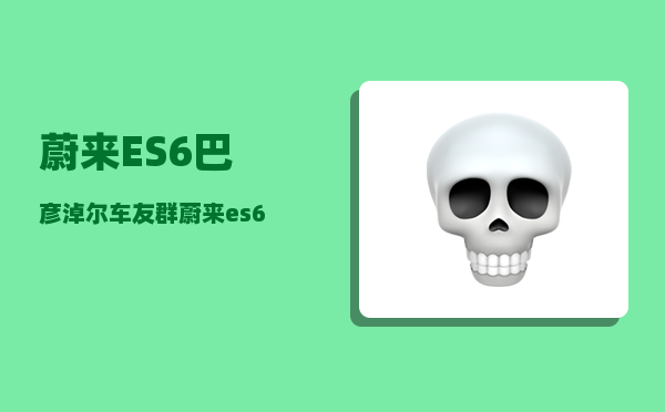 蔚来ES6巴彦淖尔车友群_蔚来es6车主真实感受-图1