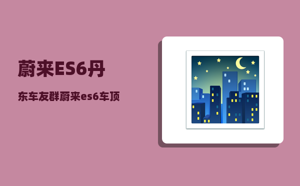 蔚来ES6丹东车友群_蔚来es6车顶行李箱多高不影响换电-图1