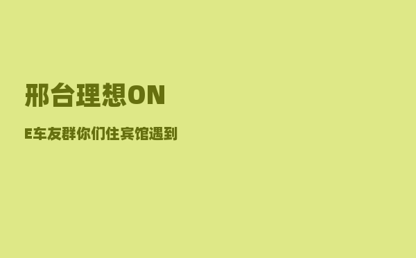 邢台理想ONE车友群_你们住宾馆遇到的可怕或者奇葩的经历都有什么-图1