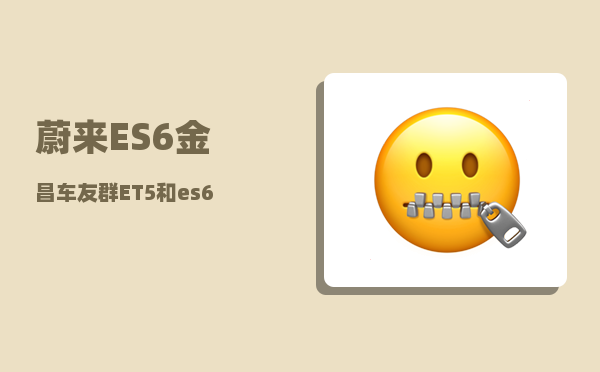 蔚来ES6金昌车友群_ET5和es6怎么选-图1