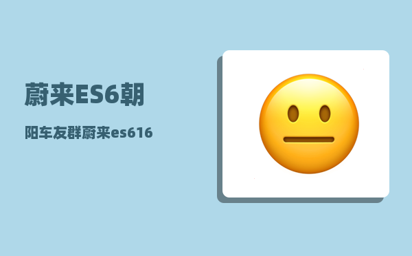 蔚来ES6朝阳车友群_蔚来es616620礼包是什么-图1
