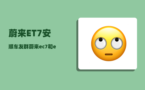 蔚来ET7安顺车友群_蔚来ec7和et7区别-图1