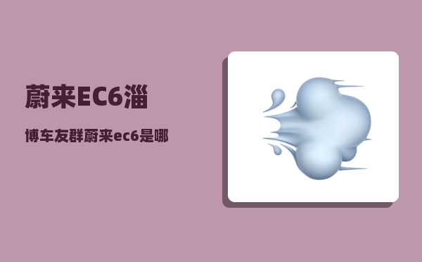 蔚来EC6淄博车友群_蔚来ec6是哪里产的-图1