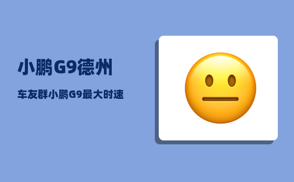 小鹏G9德州车友群_小鹏G9最大时速-图1