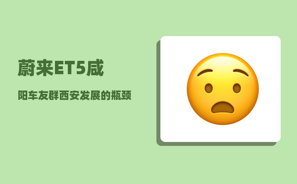 蔚来ET5咸阳车友群_西安发展的瓶颈到底在哪里-图1