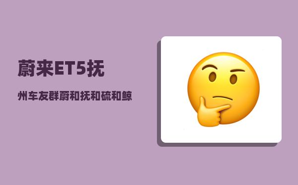 蔚来ET5抚州车友群_蔚和抚和硫和鲸和昵和恰的组词-图1