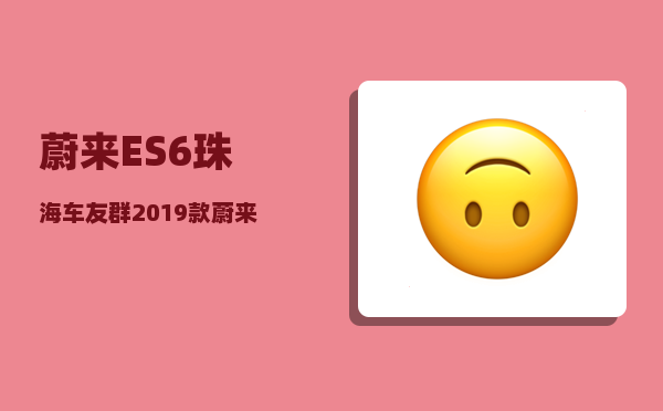 蔚来ES6珠海车友群_2019款蔚来es6车主权益-图1