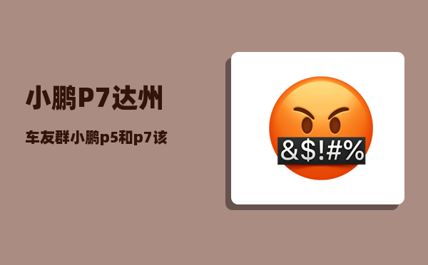 小鹏P7达州车友群_小鹏p5和p7该怎么选-图1
