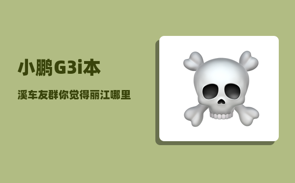 小鹏G3i本溪车友群_你觉得丽江哪里好玩-图1
