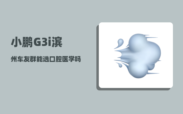 小鹏G3i滨州车友群_能选口腔医学吗-图1