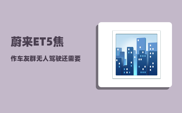 蔚来ET5焦作车友群_无人驾驶还需要方向盘吗-图1