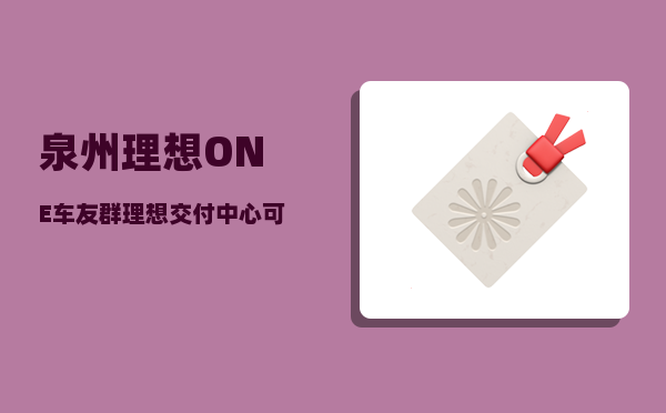 泉州理想ONE车友群_理想交付中心可以看车吗-图1
