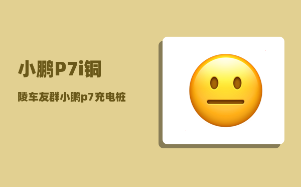 小鹏P7i铜陵车友群_小鹏p7充电桩怎么连蓝牙-图1