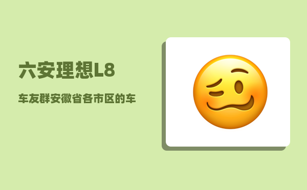 六安理想L8车友群_安徽省各市区的车牌区号是多少-图1