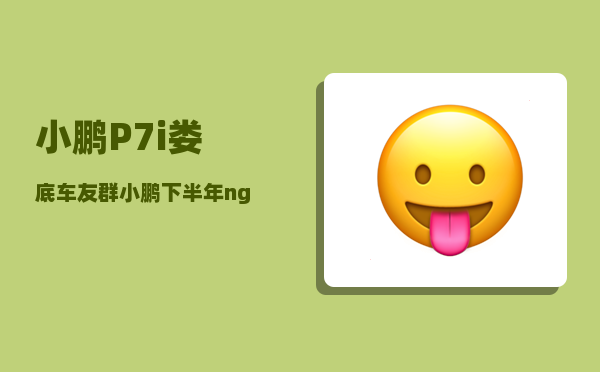 小鹏P7i娄底车友群_小鹏下半年ngp覆盖哪些城市-图1