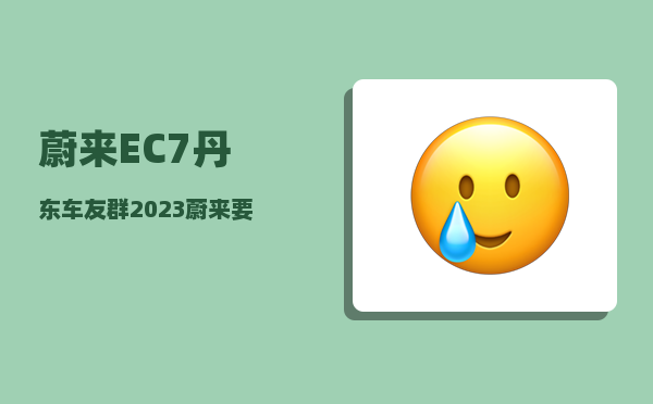 蔚来EC7丹东车友群_2023蔚来要发布的三款车型-图1
