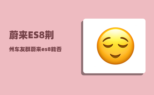 蔚来ES8荆州车友群_蔚来es8能否牵引拖挂房车-图1