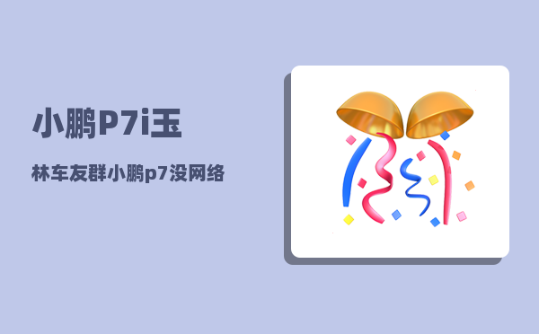 小鹏P7i玉林车友群_小鹏p7没网络怎么办-图1