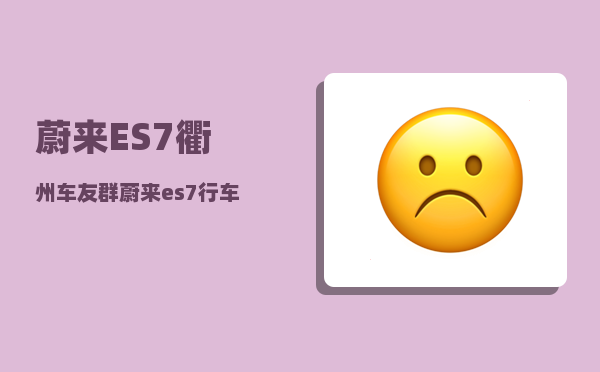 蔚来ES7衢州车友群_蔚来es7行车记录仪能记录多久-图1
